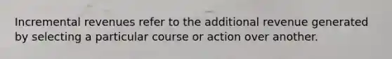 Incremental revenues refer to the additional revenue generated by selecting a particular course or action over another.