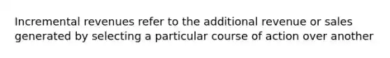 Incremental revenues refer to the additional revenue or sales generated by selecting a particular course of action over another
