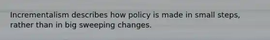 Incrementalism describes how policy is made in small steps, rather than in big sweeping changes.