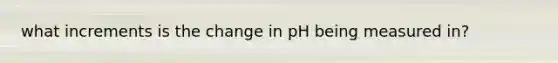 what increments is the change in pH being measured in?