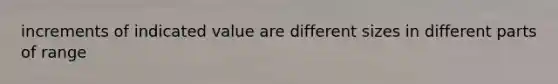 increments of indicated value are different sizes in different parts of range