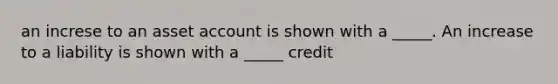 an increse to an asset account is shown with a _____. An increase to a liability is shown with a _____ credit