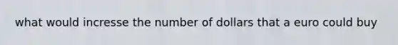 what would incresse the number of dollars that a euro could buy