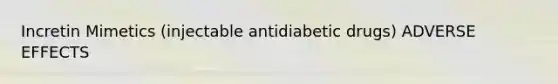 Incretin Mimetics (injectable antidiabetic drugs) ADVERSE EFFECTS