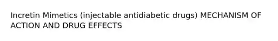 Incretin Mimetics (injectable antidiabetic drugs) MECHANISM OF ACTION AND DRUG EFFECTS