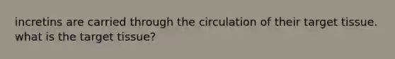 incretins are carried through the circulation of their target tissue. what is the target tissue?