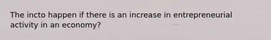 The incto happen if there is an increase in entrepreneurial activity in an economy?