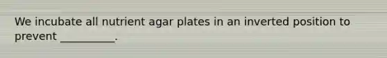 We incubate all nutrient agar plates in an inverted position to prevent __________.