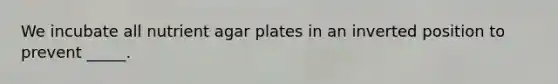 We incubate all nutrient agar plates in an inverted position to prevent _____.