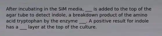 After incubating in the SIM media, ___ is added to the top of the agar tube to detect indole, a breakdown product of the amino acid tryptophan by the enzyme ___. A positive result for indole has a ___ layer at the top of the culture.
