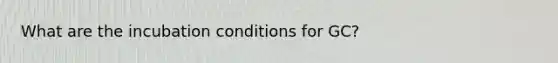 What are the incubation conditions for GC?