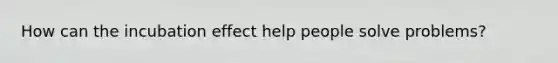How can the incubation effect help people solve problems?