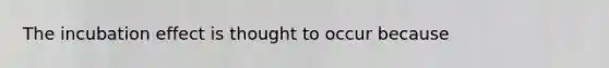 The incubation effect is thought to occur because