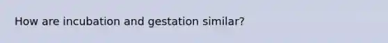 How are incubation and gestation similar?