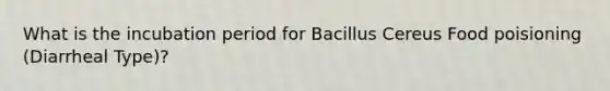 What is the incubation period for Bacillus Cereus Food poisioning (Diarrheal Type)?