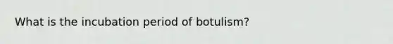 What is the incubation period of botulism?