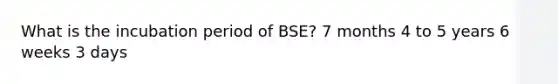 What is the incubation period of BSE? 7 months 4 to 5 years 6 weeks 3 days