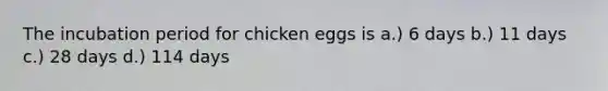 The incubation period for chicken eggs is a.) 6 days b.) 11 days c.) 28 days d.) 114 days