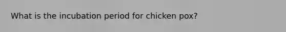 What is the incubation period for chicken pox?