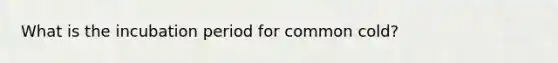 What is the incubation period for common cold?