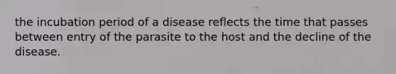 the incubation period of a disease reflects the time that passes between entry of the parasite to the host and the decline of the disease.