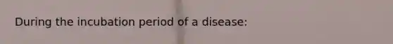 During the incubation period of a disease: