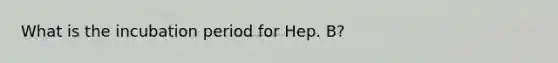 What is the incubation period for Hep. B?