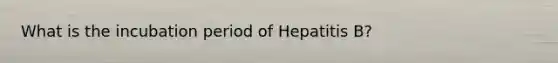 What is the incubation period of Hepatitis B?