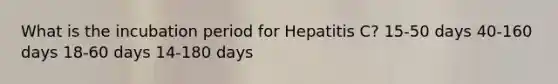 What is the incubation period for Hepatitis C? 15-50 days 40-160 days 18-60 days 14-180 days