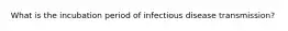 What is the incubation period of infectious disease transmission?