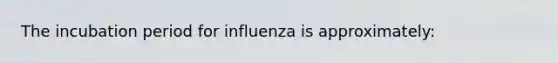 The incubation period for influenza is approximately: