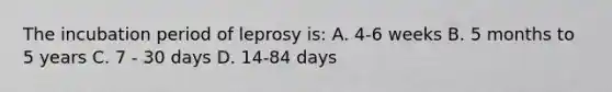 The incubation period of leprosy is: A. 4-6 weeks B. 5 months to 5 years C. 7 - 30 days D. 14-84 days