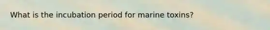 What is the incubation period for marine toxins?