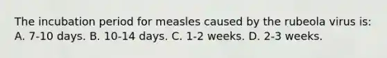 The incubation period for measles caused by the rubeola virus is: A. 7-10 days. B. 10-14 days. C. 1-2 weeks. D. 2-3 weeks.