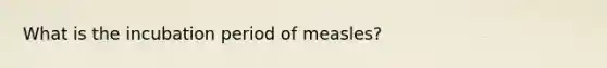 What is the incubation period of measles?