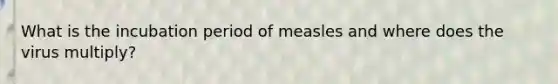 What is the incubation period of measles and where does the virus multiply?