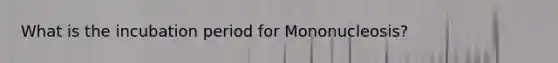 What is the incubation period for Mononucleosis?
