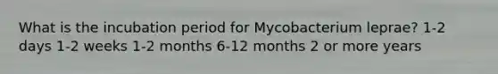 What is the incubation period for Mycobacterium leprae? 1-2 days 1-2 weeks 1-2 months 6-12 months 2 or more years