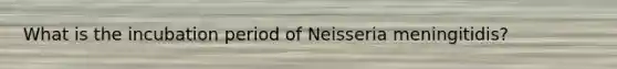 What is the incubation period of Neisseria meningitidis?