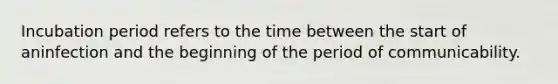 Incubation period refers to the time between the start of aninfection and the beginning of the period of communicability.