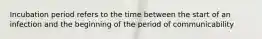 Incubation period refers to the time between the start of an infection and the beginning of the period of communicability