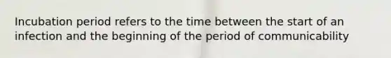 Incubation period refers to the time between the start of an infection and the beginning of the period of communicability