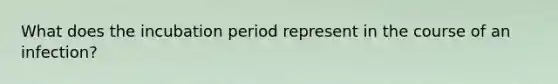 What does the incubation period represent in the course of an infection?