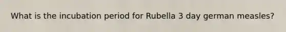 What is the incubation period for Rubella 3 day german measles?