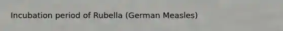 Incubation period of Rubella (German Measles)