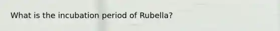 What is the incubation period of Rubella?