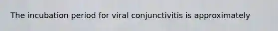 The incubation period for viral conjunctivitis is approximately