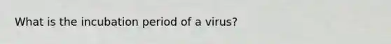 What is the incubation period of a virus?