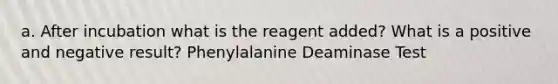 a. After incubation what is the reagent added? What is a positive and negative result? Phenylalanine Deaminase Test