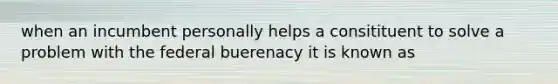 when an incumbent personally helps a consitituent to solve a problem with the federal buerenacy it is known as